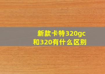 新款卡特320gc 和320有什么区别